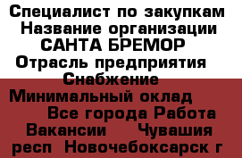 Специалист по закупкам › Название организации ­ САНТА БРЕМОР › Отрасль предприятия ­ Снабжение › Минимальный оклад ­ 30 000 - Все города Работа » Вакансии   . Чувашия респ.,Новочебоксарск г.